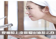 夏季臉上出油怎么回事？夏季臉上出油怎么辦？